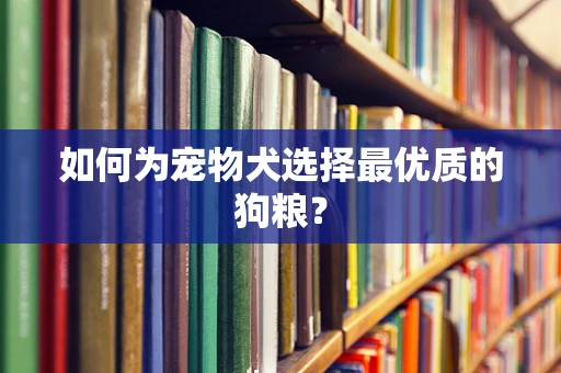 如何为宠物犬选择最优质的狗粮？
