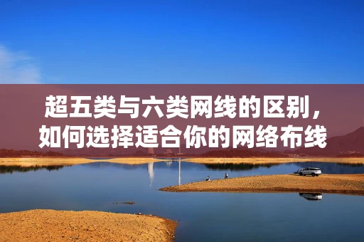 超五类与六类网线的区别，如何选择适合你的网络布线？