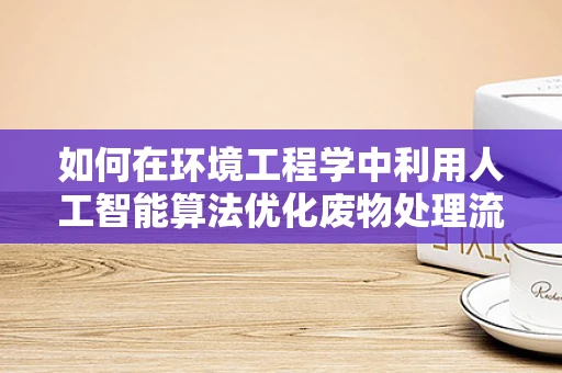 如何在环境工程学中利用人工智能算法优化废物处理流程？