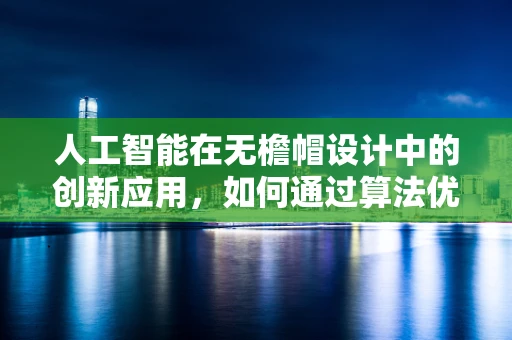人工智能在无檐帽设计中的创新应用，如何通过算法优化提升佩戴舒适度？