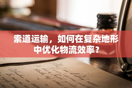 索道运输，如何在复杂地形中优化物流效率？