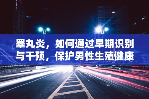 睾丸炎，如何通过早期识别与干预，保护男性生殖健康？