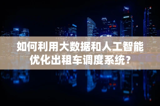 如何利用大数据和人工智能优化出租车调度系统？