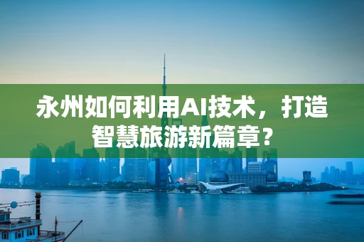 永州如何利用AI技术，打造智慧旅游新篇章？