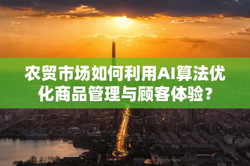 农贸市场如何利用AI算法优化商品管理与顾客体验？