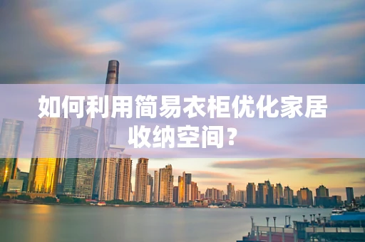 如何利用简易衣柜优化家居收纳空间？