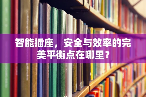 智能插座，安全与效率的完美平衡点在哪里？