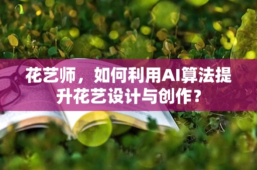 花艺师，如何利用AI算法提升花艺设计与创作？