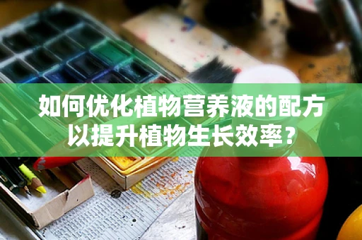 如何优化植物营养液的配方以提升植物生长效率？