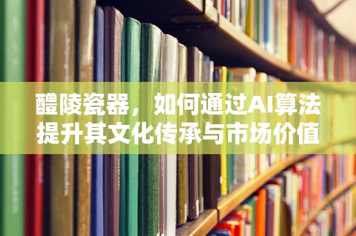 醴陵瓷器，如何通过AI算法提升其文化传承与市场价值？