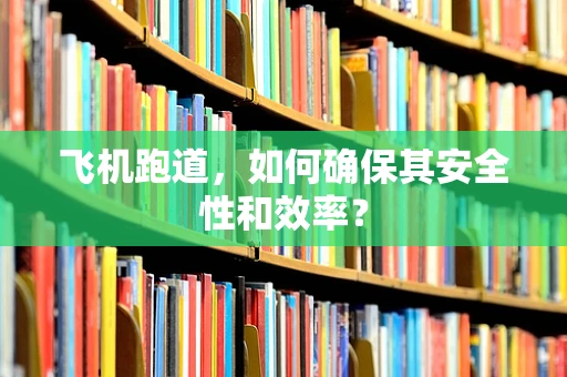 飞机跑道，如何确保其安全性和效率？
