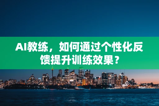 AI教练，如何通过个性化反馈提升训练效果？