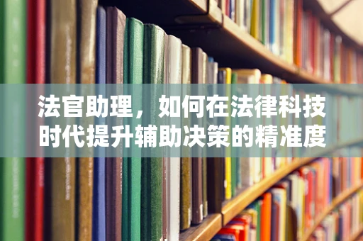 法官助理，如何在法律科技时代提升辅助决策的精准度？