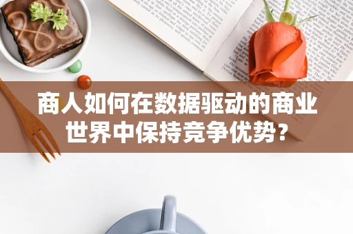 商人如何在数据驱动的商业世界中保持竞争优势？