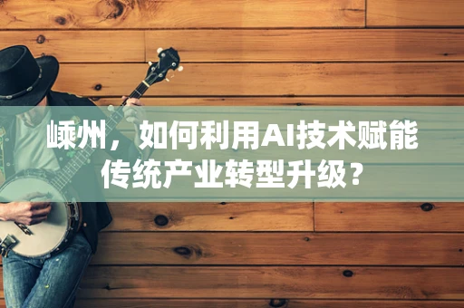 嵊州，如何利用AI技术赋能传统产业转型升级？