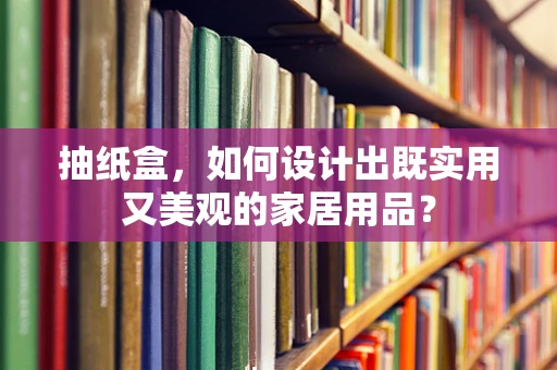 抽纸盒，如何设计出既实用又美观的家居用品？