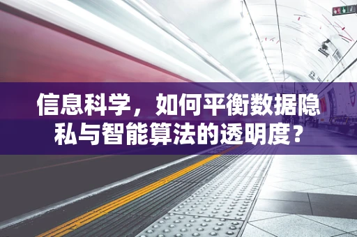 信息科学，如何平衡数据隐私与智能算法的透明度？