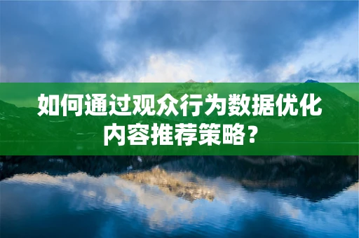 如何通过观众行为数据优化内容推荐策略？