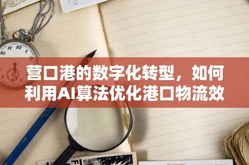 营口港的数字化转型，如何利用AI算法优化港口物流效率？