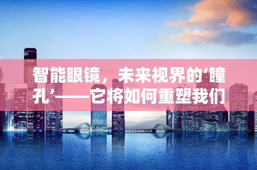 智能眼镜，未来视界的‘瞳孔’——它将如何重塑我们的视觉体验？