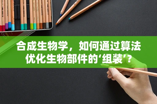 合成生物学，如何通过算法优化生物部件的‘组装’？