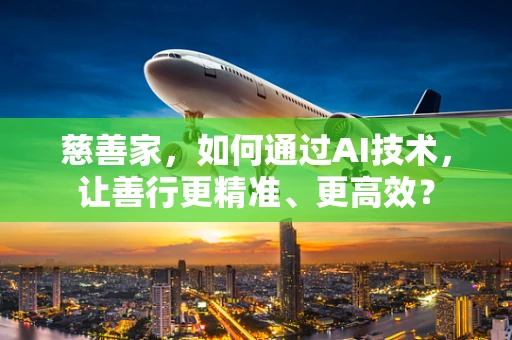 慈善家，如何通过AI技术，让善行更精准、更高效？