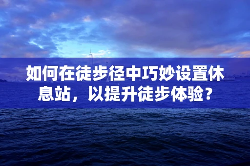 如何在徒步径中巧妙设置休息站，以提升徒步体验？