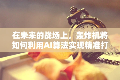 在未来的战场上，轰炸机将如何利用AI算法实现精准打击？