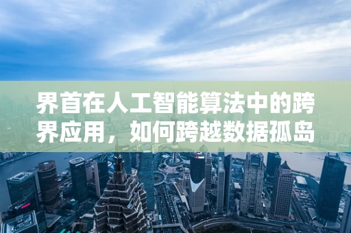 界首在人工智能算法中的跨界应用，如何跨越数据孤岛的挑战？
