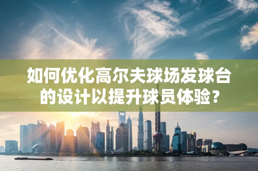 如何优化高尔夫球场发球台的设计以提升球员体验？