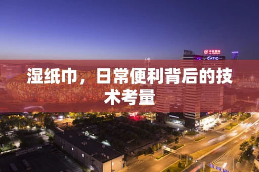 湿纸巾，日常便利背后的技术考量
