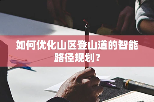 如何优化山区登山道的智能路径规划？