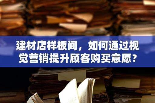 建材店样板间，如何通过视觉营销提升顾客购买意愿？