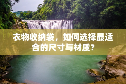 衣物收纳袋，如何选择最适合的尺寸与材质？