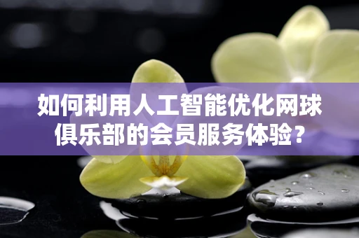 如何利用人工智能优化网球俱乐部的会员服务体验？
