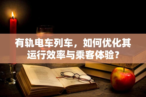 有轨电车列车，如何优化其运行效率与乘客体验？