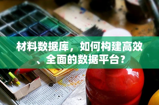 材料数据库，如何构建高效、全面的数据平台？