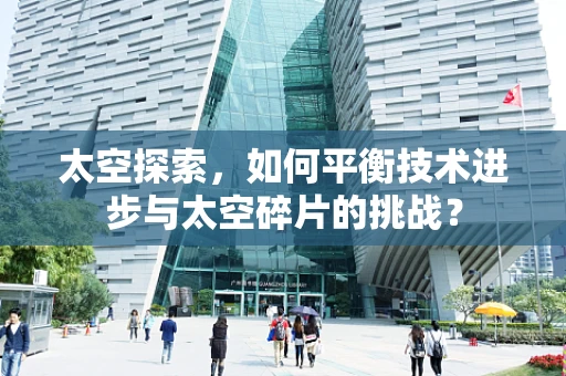 太空探索，如何平衡技术进步与太空碎片的挑战？