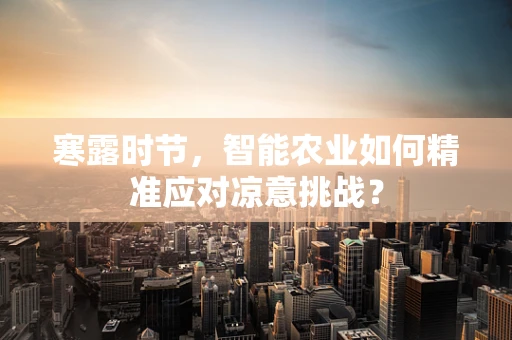 寒露时节，智能农业如何精准应对凉意挑战？