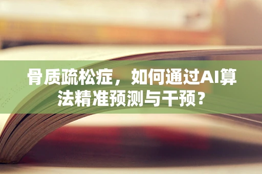骨质疏松症，如何通过AI算法精准预测与干预？