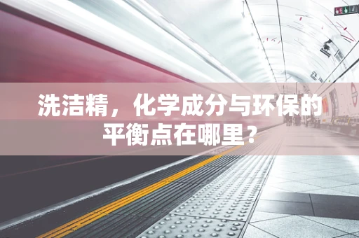 洗洁精，化学成分与环保的平衡点在哪里？
