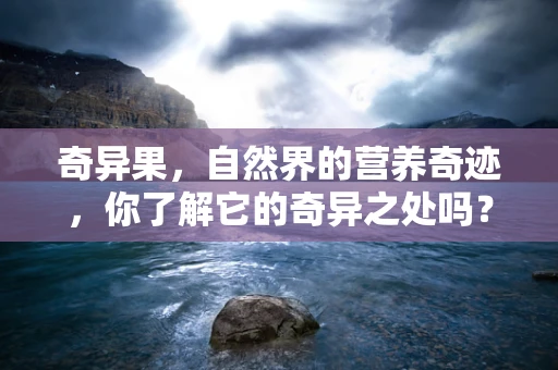 奇异果，自然界的营养奇迹，你了解它的奇异之处吗？