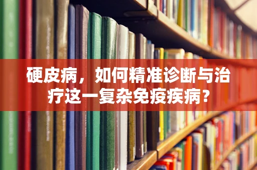 硬皮病，如何精准诊断与治疗这一复杂免疫疾病？