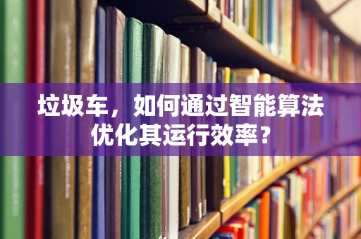 垃圾车，如何通过智能算法优化其运行效率？