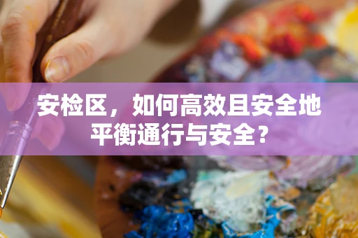 安检区，如何高效且安全地平衡通行与安全？