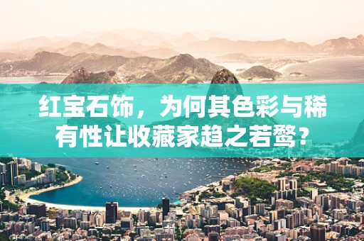 红宝石饰，为何其色彩与稀有性让收藏家趋之若鹜？