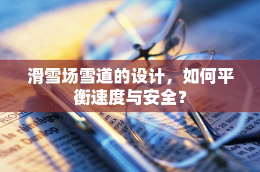 滑雪场雪道的设计，如何平衡速度与安全？