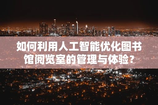 如何利用人工智能优化图书馆阅览室的管理与体验？