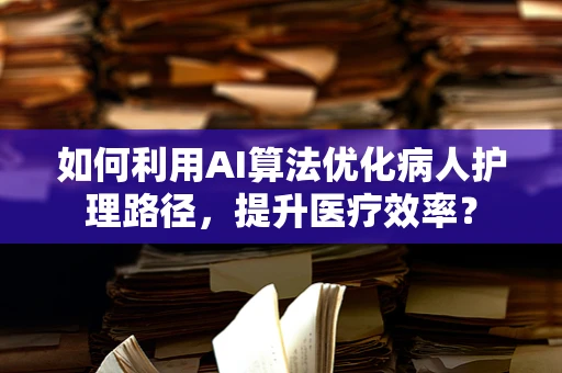 如何利用AI算法优化病人护理路径，提升医疗效率？