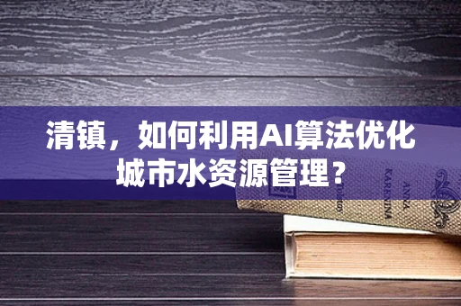 清镇，如何利用AI算法优化城市水资源管理？